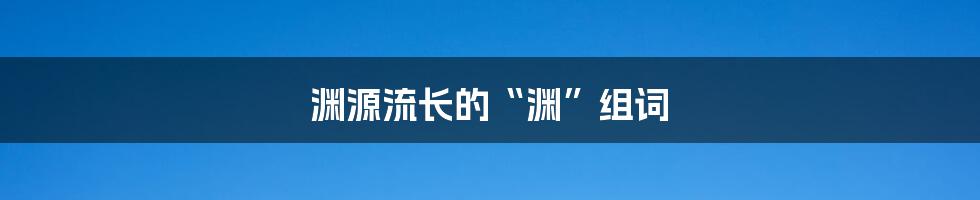 渊源流长的“渊”组词