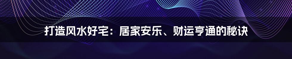 打造风水好宅：居家安乐、财运亨通的秘诀