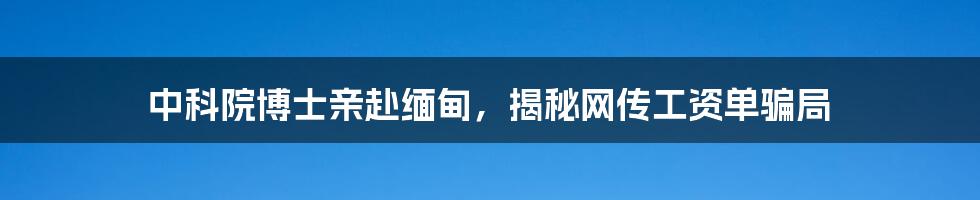 中科院博士亲赴缅甸，揭秘网传工资单骗局