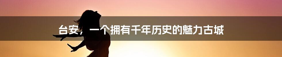 台安，一个拥有千年历史的魅力古城