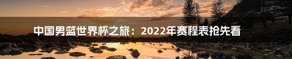 中国男篮世界杯之旅：2022年赛程表抢先看