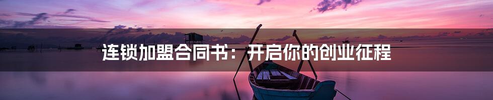 连锁加盟合同书：开启你的创业征程