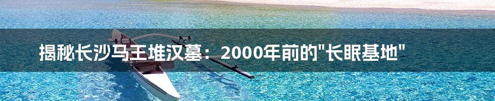 揭秘长沙马王堆汉墓：2000年前的"长眠基地"