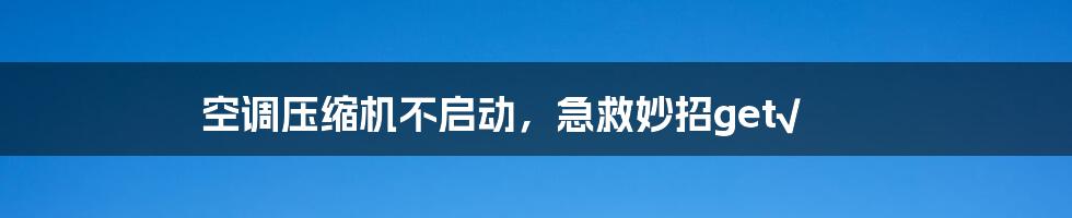 空调压缩机不启动，急救妙招get√