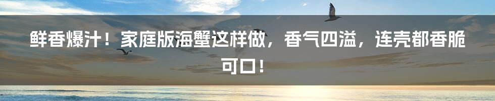 鲜香爆汁！家庭版海蟹这样做，香气四溢，连壳都香脆可口！