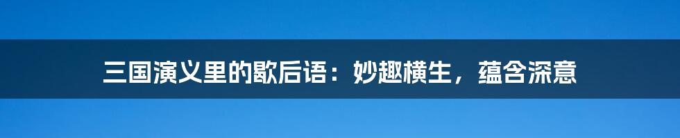 三国演义里的歇后语：妙趣横生，蕴含深意