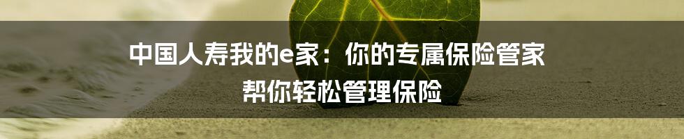 中国人寿我的e家：你的专属保险管家 帮你轻松管理保险