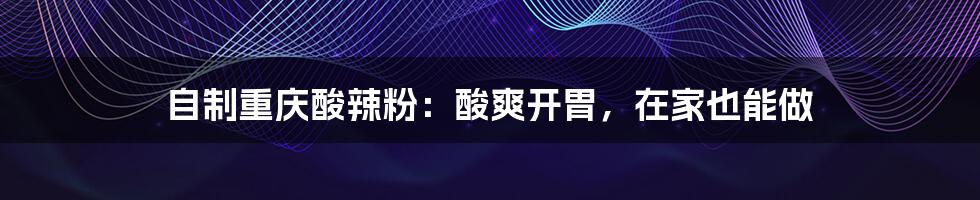 自制重庆酸辣粉：酸爽开胃，在家也能做