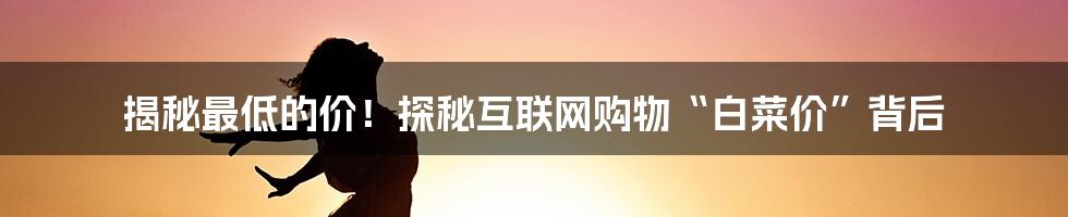 揭秘最低的价！探秘互联网购物“白菜价”背后