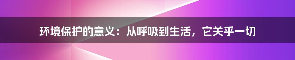 环境保护的意义：从呼吸到生活，它关乎一切