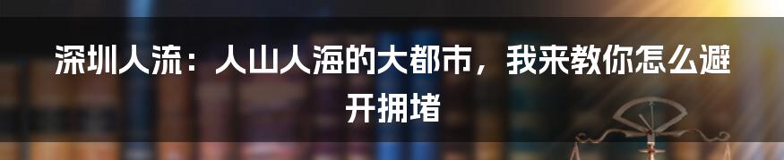 深圳人流：人山人海的大都市，我来教你怎么避开拥堵