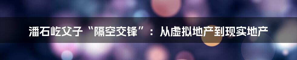 潘石屹父子“隔空交锋”：从虚拟地产到现实地产