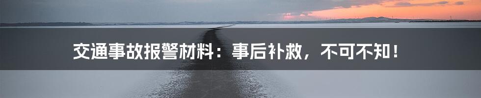 交通事故报警材料：事后补救，不可不知！