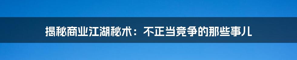 揭秘商业江湖秘术：不正当竞争的那些事儿