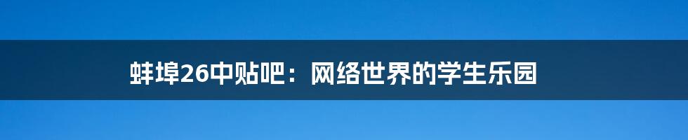 蚌埠26中贴吧：网络世界的学生乐园