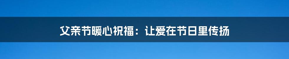 父亲节暖心祝福：让爱在节日里传扬