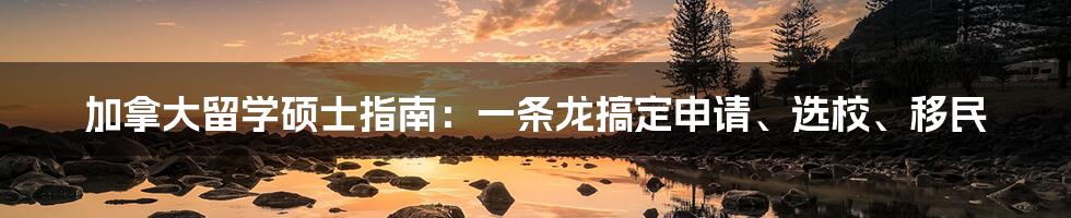 加拿大留学硕士指南：一条龙搞定申请、选校、移民