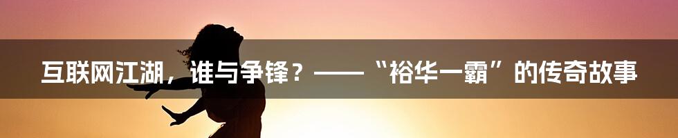 互联网江湖，谁与争锋？——“裕华一霸”的传奇故事