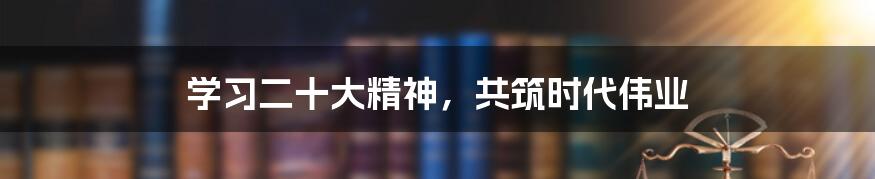 学习二十大精神，共筑时代伟业