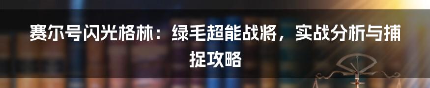 赛尔号闪光格林：绿毛超能战将，实战分析与捕捉攻略