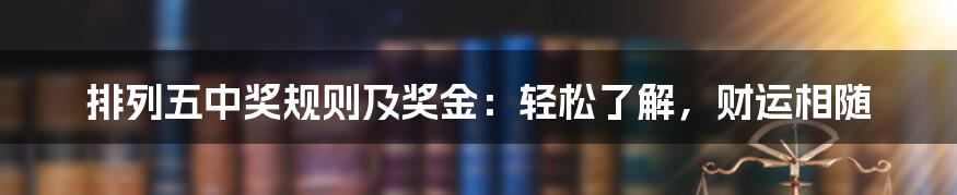 排列五中奖规则及奖金：轻松了解，财运相随