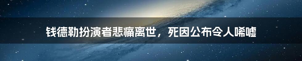 钱德勒扮演者悲痛离世，死因公布令人唏嘘