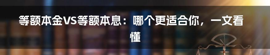 等额本金VS等额本息：哪个更适合你，一文看懂