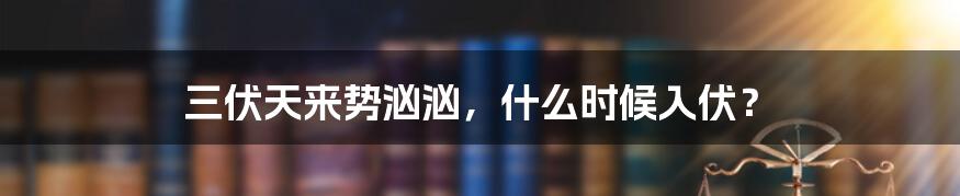 三伏天来势汹汹，什么时候入伏？