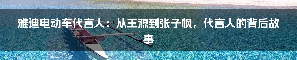 雅迪电动车代言人：从王源到张子枫，代言人的背后故事