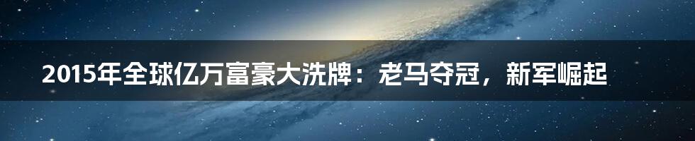 2015年全球亿万富豪大洗牌：老马夺冠，新军崛起