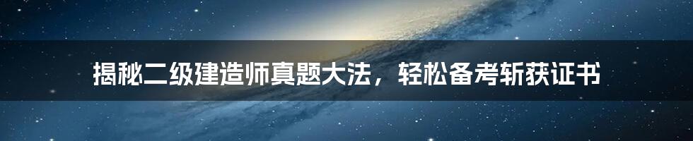 揭秘二级建造师真题大法，轻松备考斩获证书