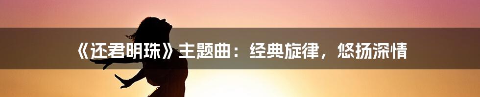 《还君明珠》主题曲：经典旋律，悠扬深情