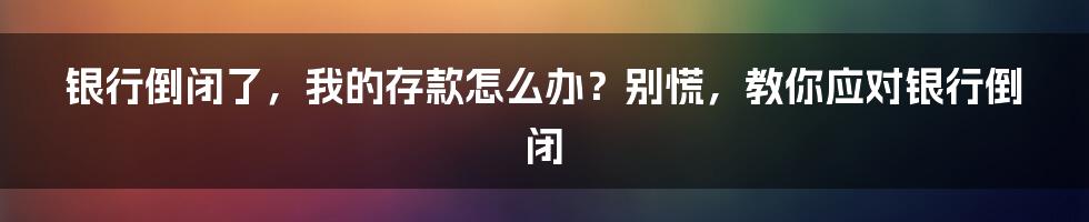 银行倒闭了，我的存款怎么办？别慌，教你应对银行倒闭