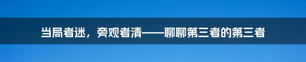 当局者迷，旁观者清——聊聊第三者的第三者