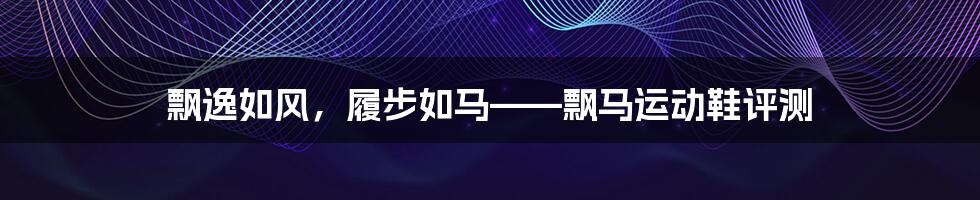 飘逸如风，履步如马——飘马运动鞋评测