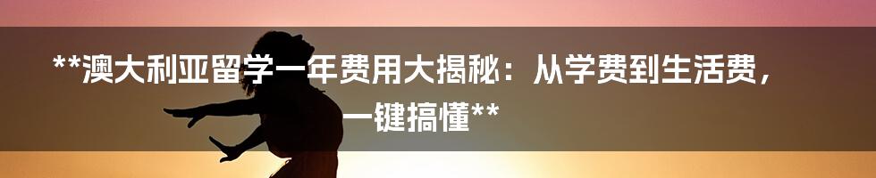 **澳大利亚留学一年费用大揭秘：从学费到生活费，一键搞懂**