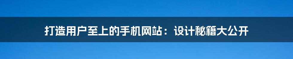 打造用户至上的手机网站：设计秘籍大公开