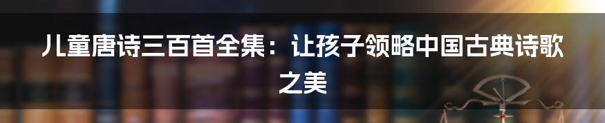 儿童唐诗三百首全集：让孩子领略中国古典诗歌之美