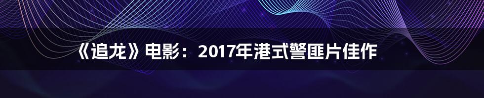 《追龙》电影：2017年港式警匪片佳作