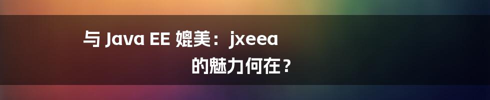 与 Java EE 媲美：jxeea 的魅力何在？