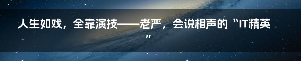 人生如戏，全靠演技——老严，会说相声的“IT精英”