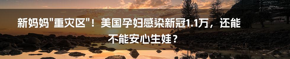 新妈妈"重灾区"！美国孕妇感染新冠1.1万，还能不能安心生娃？