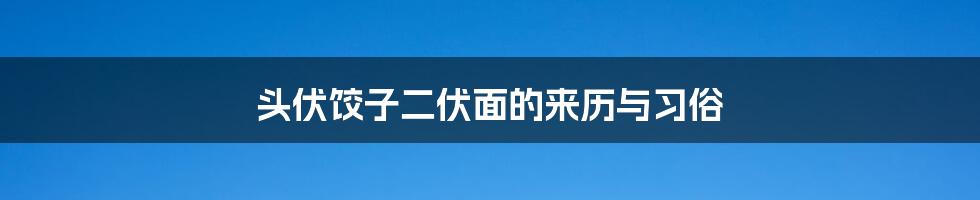 头伏饺子二伏面的来历与习俗