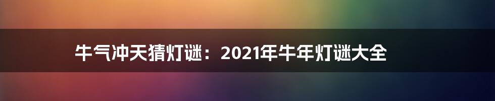 牛气冲天猜灯谜：2021年牛年灯谜大全