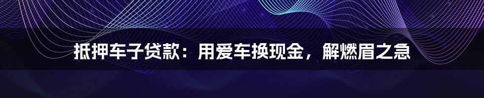 抵押车子贷款：用爱车换现金，解燃眉之急