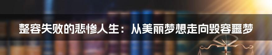 整容失败的悲惨人生：从美丽梦想走向毁容噩梦