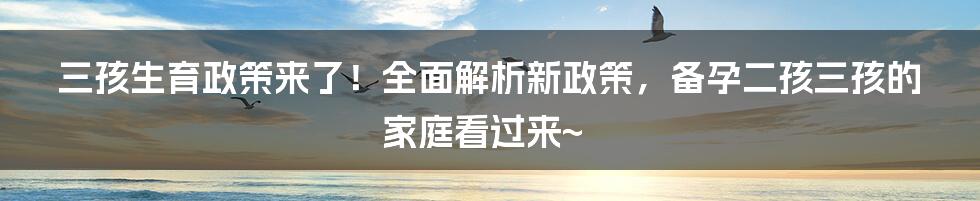 三孩生育政策来了！全面解析新政策，备孕二孩三孩的家庭看过来~