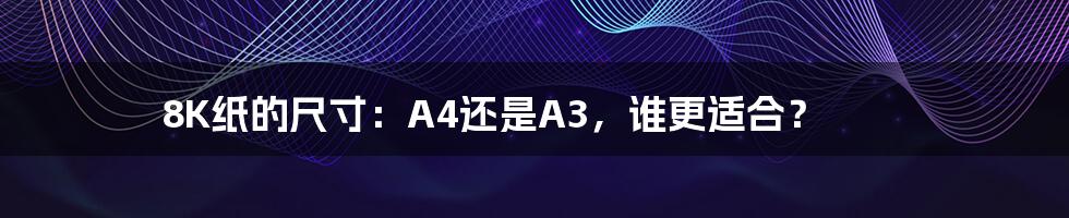 8K纸的尺寸：A4还是A3，谁更适合？