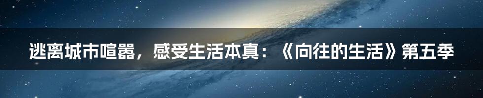 逃离城市喧嚣，感受生活本真：《向往的生活》第五季