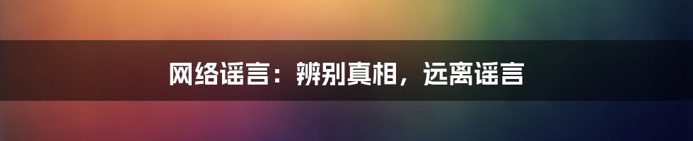 网络谣言：辨别真相，远离谣言